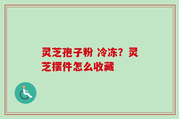 灵芝孢子粉 冷冻？灵芝摆件怎么收藏