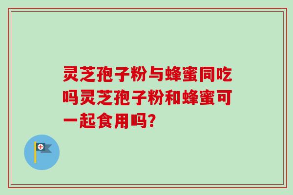 灵芝孢子粉与蜂蜜同吃吗灵芝孢子粉和蜂蜜可一起食用吗？