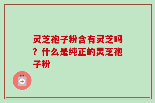 灵芝孢子粉含有灵芝吗?什么是纯正的灵芝孢子粉 灵芝孢子粉含有灵芝吗?什么是纯正的灵芝孢子粉