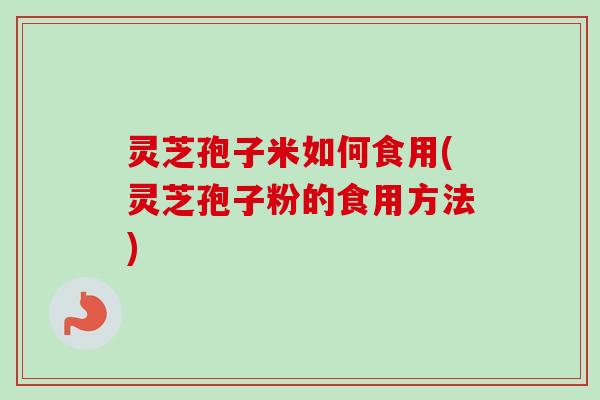 灵芝孢子米如何食用(灵芝孢子粉的食用方法) 灵芝孢子米如何食用(灵芝孢子粉的食用方法)