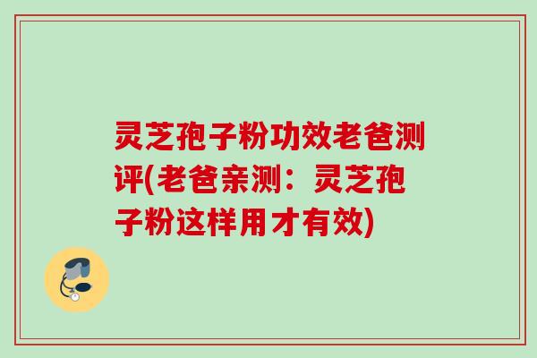 灵芝孢子粉功效老爸测评(老爸亲测:灵芝孢子粉这样用才有效) 灵芝孢子粉功效老爸测评(老爸亲测:灵芝孢子粉这样用才有效)