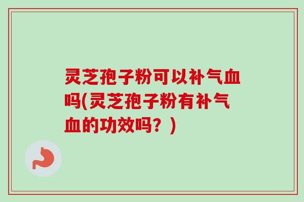 灵芝孢子粉可以吗(灵芝孢子粉有的功效吗？)