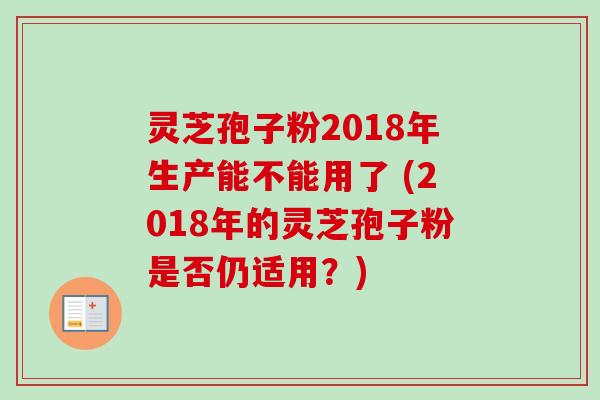灵芝孢子粉2018年生产能不能用了 (2018年的灵芝孢子粉是否仍适用?) 灵芝孢子粉2018年生产能不能用了 (2018年的灵芝孢子粉是否仍适用?)