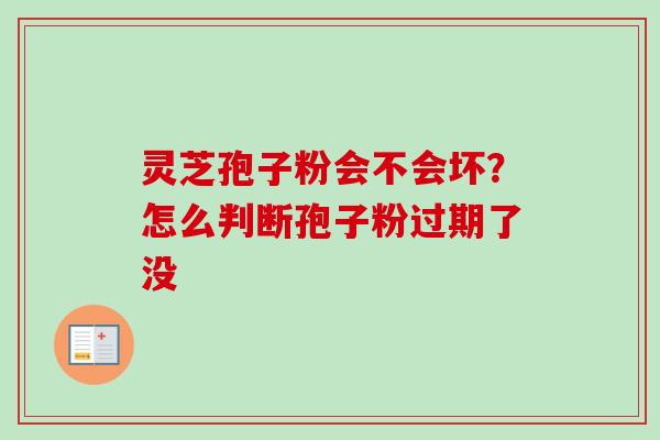灵芝孢子粉会不会坏?怎么判断孢子粉过期了没 灵芝孢子粉会不会坏?怎么判断孢子粉过期了没