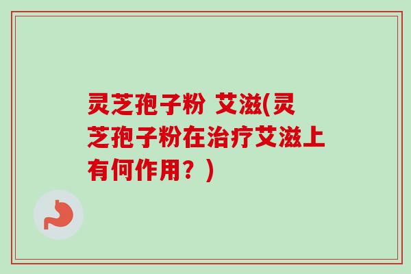 灵芝孢子粉 艾滋(灵芝孢子粉在艾滋上有何作用？)