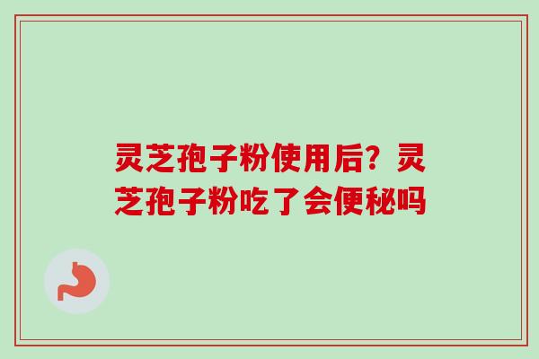 灵芝孢子粉使用后?灵芝孢子粉吃了会吗 灵芝孢子粉使用后?灵芝孢子粉吃了会吗