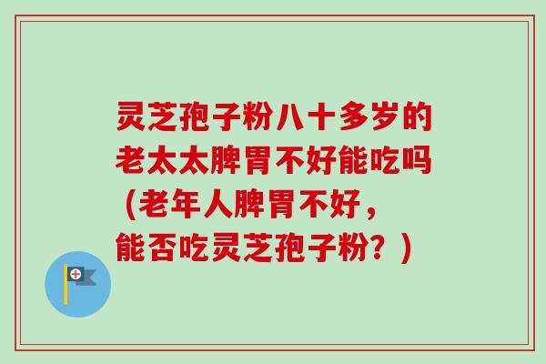 灵芝孢子粉八十多岁的老太太脾胃不好能吃吗 (老年人脾胃不好,能否吃灵芝孢子粉?) 灵芝孢子粉八十多岁的老太太脾胃不好能吃吗 (老年人脾胃不好,能否吃灵芝孢子粉?)