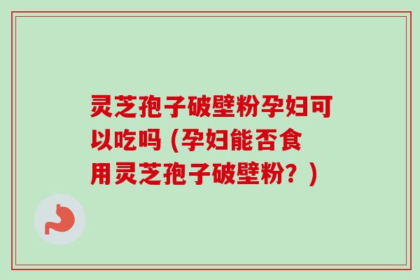 灵芝孢子破壁粉孕妇可以吃吗 (孕妇能否食用灵芝孢子破壁粉?) 灵芝孢子破壁粉孕妇可以吃吗 (孕妇能否食用灵芝孢子破壁粉?)