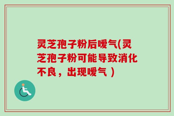 灵芝孢子粉后嗳气(灵芝孢子粉可能导致，出现嗳气 )
