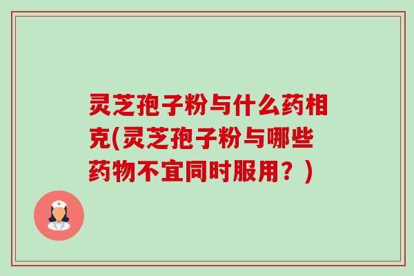 灵芝孢子粉与什么药相克(灵芝孢子粉与哪些不宜同时服用?) 灵芝孢子粉与什么药相克(灵芝孢子粉与哪些不宜同时服用?)