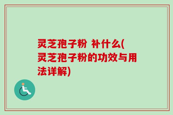 灵芝孢子粉 补什么(灵芝孢子粉的功效与用法详解)