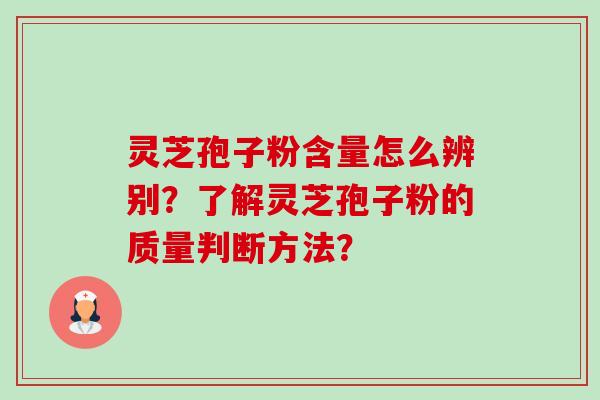 灵芝孢子粉含量怎么辨别?了解灵芝孢子粉的质量判断方法? 灵芝孢子粉含量怎么辨别?了解灵芝孢子粉的质量判断方法?