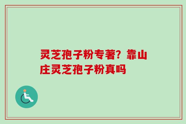 灵芝孢子粉专著?靠山庄灵芝孢子粉真吗 灵芝孢子粉专著?靠山庄灵芝孢子粉真吗