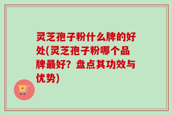 灵芝孢子粉什么牌的好处(灵芝孢子粉哪个品牌好?盘点其功效与优势) 灵芝孢子粉什么牌的好处(灵芝孢子粉哪个品牌好?盘点其功效与优势)