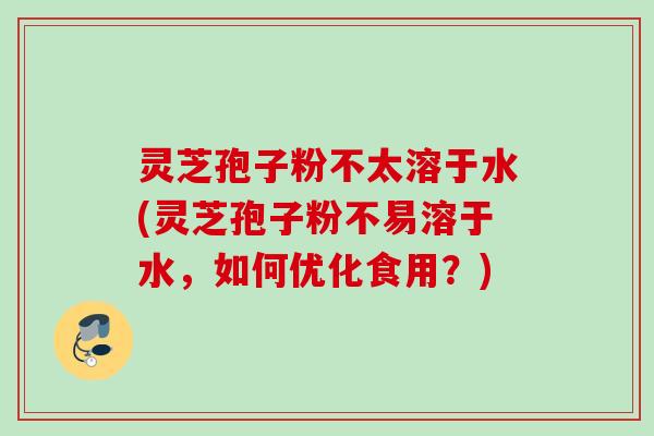 灵芝孢子粉不太溶于水(灵芝孢子粉不易溶于水,如何优化食用?) 灵芝孢子粉不太溶于水(灵芝孢子粉不易溶于水,如何优化食用?)