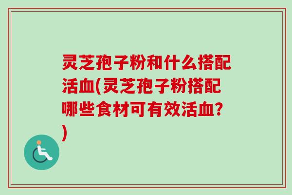 灵芝孢子粉和什么搭配活(灵芝孢子粉搭配哪些食材可有效活?) 灵芝孢子粉和什么搭配活(灵芝孢子粉搭配哪些食材可有效活?)