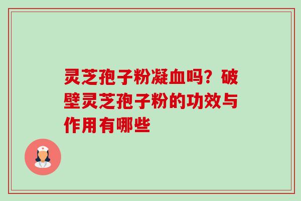 灵芝孢子粉凝吗？破壁灵芝孢子粉的功效与作用有哪些
