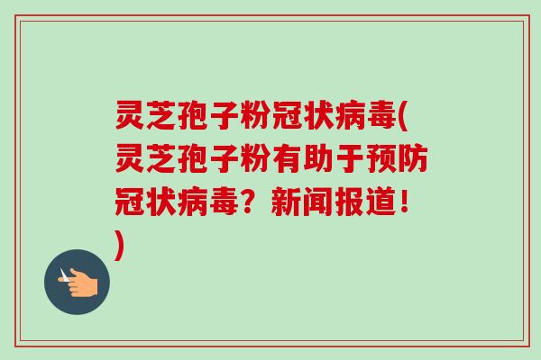 灵芝孢子粉冠状(灵芝孢子粉有助于冠状?新闻报道!) 灵芝孢子粉冠状(灵芝孢子粉有助于冠状?新闻报道!)