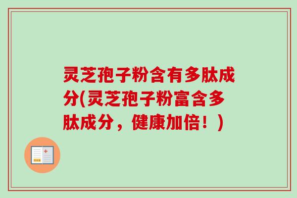 灵芝孢子粉含有多肽成分(灵芝孢子粉富含多肽成分,健康加倍!) 灵芝孢子粉含有多肽成分(灵芝孢子粉富含多肽成分,健康加倍!)