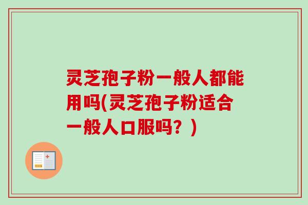 灵芝孢子粉一般人都能用吗(灵芝孢子粉适合一般人口服吗?) 灵芝孢子粉一般人都能用吗(灵芝孢子粉适合一般人口服吗?)