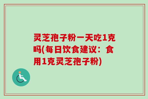 灵芝孢子粉一天吃1克吗(每日饮食建议:食用1克灵芝孢子粉) 灵芝孢子粉一天吃1克吗(每日饮食建议:食用1克灵芝孢子粉)