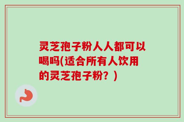 灵芝孢子粉人人都可以喝吗(适合所有人饮用的灵芝孢子粉?) 灵芝孢子粉人人都可以喝吗(适合所有人饮用的灵芝孢子粉?)