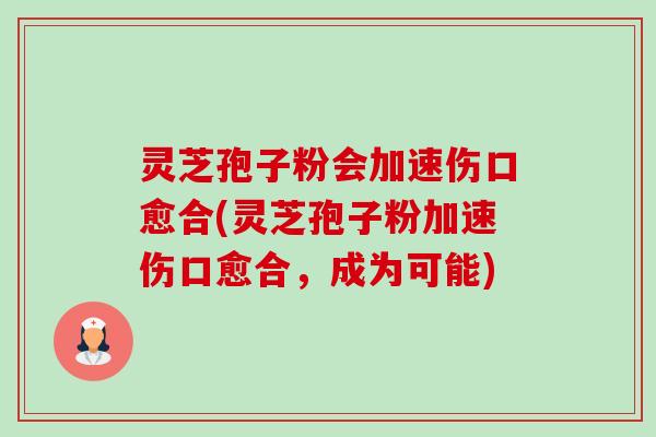 灵芝孢子粉会加速伤口愈合(灵芝孢子粉加速伤口愈合,成为可能) 灵芝孢子粉会加速伤口愈合(灵芝孢子粉加速伤口愈合,成为可能)
