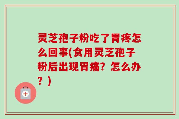 灵芝孢子粉吃了胃疼怎么回事(食用灵芝孢子粉后出现胃痛?怎么办?) 灵芝孢子粉吃了胃疼怎么回事(食用灵芝孢子粉后出现胃痛?怎么办?)