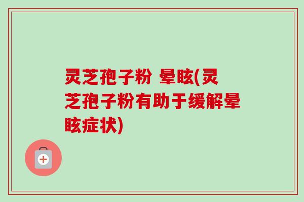 灵芝孢子粉 晕眩(灵芝孢子粉有助于缓解晕眩症状)