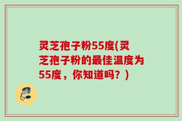 灵芝孢子粉55度(灵芝孢子粉的佳温度为55度,你知道吗?) 灵芝孢子粉55度(灵芝孢子粉的佳温度为55度,你知道吗?)