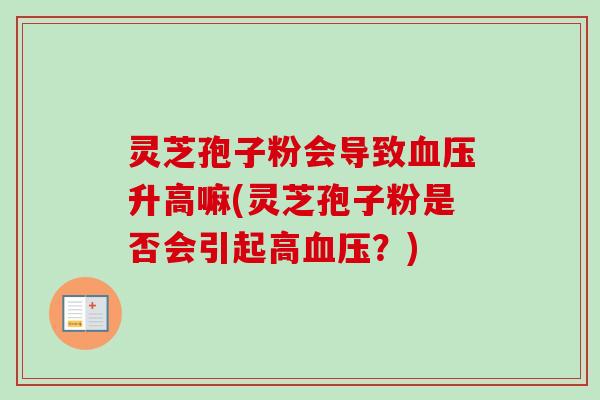 灵芝孢子粉会导致升高嘛(灵芝孢子粉是否会引起高?) 灵芝孢子粉会导致升高嘛(灵芝孢子粉是否会引起高?)