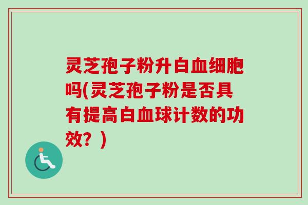 灵芝孢子粉升吗(灵芝孢子粉是否具有提高白球计数的功效?) 灵芝孢子粉升吗(灵芝孢子粉是否具有提高白球计数的功效?)