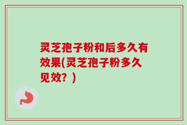灵芝孢子粉和后多久有效果(灵芝孢子粉多久见效?) 灵芝孢子粉和后多久有效果(灵芝孢子粉多久见效?)