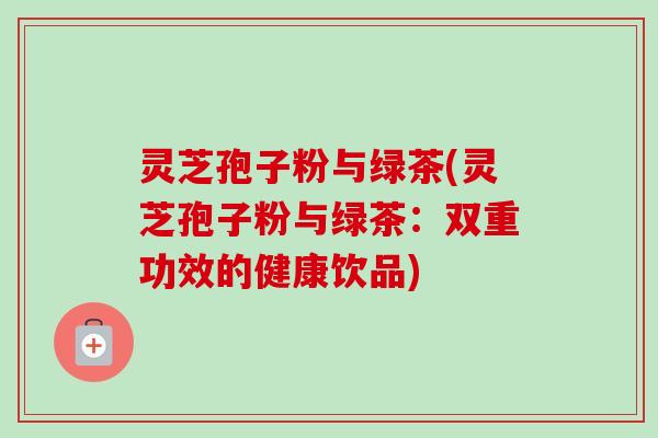 灵芝孢子粉与绿茶(灵芝孢子粉与绿茶：双重功效的健康饮品)