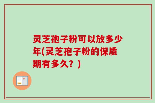灵芝孢子粉可以放多少年(灵芝孢子粉的保质期有多久?) 灵芝孢子粉可以放多少年(灵芝孢子粉的保质期有多久?)