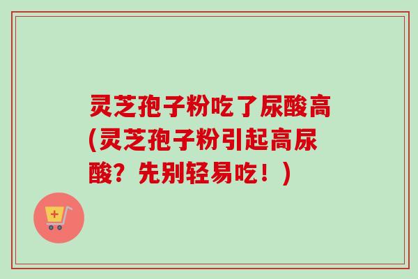 灵芝孢子粉吃了尿酸高(灵芝孢子粉引起高尿酸？先别轻易吃！)