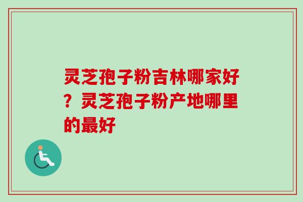 灵芝孢子粉吉林哪家好？灵芝孢子粉产地哪里的好