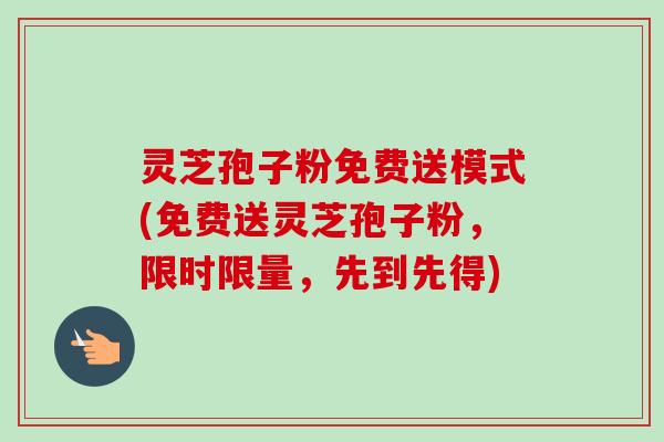 灵芝孢子粉免费送模式(免费送灵芝孢子粉,限时限量,先到先得) 灵芝孢子粉免费送模式(免费送灵芝孢子粉,限时限量,先到先得)