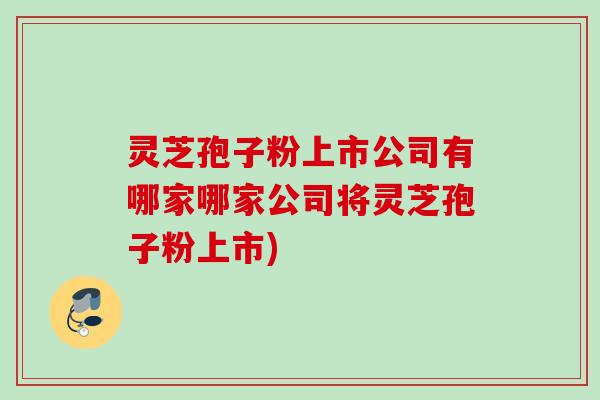 灵芝孢子粉上市公司有哪家哪家公司将灵芝孢子粉上市) 灵芝孢子粉上市公司有哪家哪家公司将灵芝孢子粉上市)