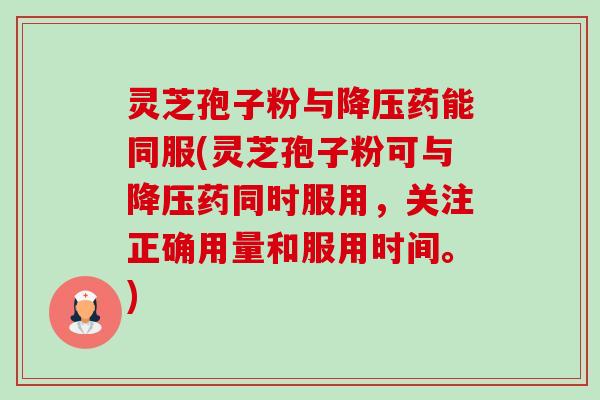 灵芝孢子粉与药能同服(灵芝孢子粉可与药同时服用,关注正确用量和服用时间。) 灵芝孢子粉与药能同服(灵芝孢子粉可与药同时服用,关注正确用量和服用时间。)