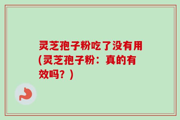 灵芝孢子粉吃了没有用(灵芝孢子粉:真的有效吗?) 灵芝孢子粉吃了没有用(灵芝孢子粉:真的有效吗?)