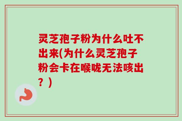 灵芝孢子粉为什么吐不出来(为什么灵芝孢子粉会卡在喉咙无法咳出？)