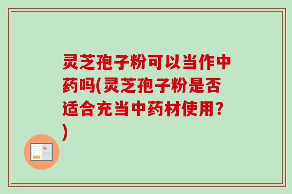 灵芝孢子粉可以当作吗(灵芝孢子粉是否适合充当材使用?) 灵芝孢子粉可以当作吗(灵芝孢子粉是否适合充当材使用?)