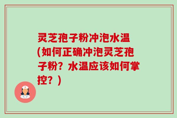 灵芝孢子粉冲泡水温 (如何正确冲泡灵芝孢子粉?水温应该如何掌控?) 灵芝孢子粉冲泡水温 (如何正确冲泡灵芝孢子粉?水温应该如何掌控?)