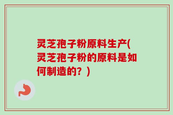 灵芝孢子粉原料生产(灵芝孢子粉的原料是如何制造的?) 灵芝孢子粉原料生产(灵芝孢子粉的原料是如何制造的?)
