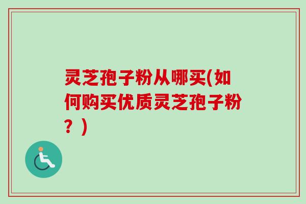 灵芝孢子粉从哪买(如何购买优质灵芝孢子粉?) 灵芝孢子粉从哪买(如何购买优质灵芝孢子粉?)