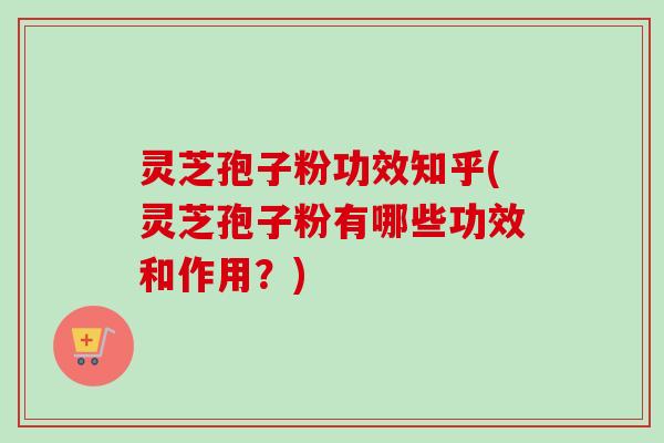 灵芝孢子粉功效知乎(灵芝孢子粉有哪些功效和作用？)