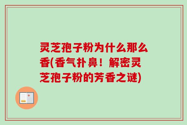 灵芝孢子粉为什么那么香(香气扑鼻!解密灵芝孢子粉的芳香之谜) 灵芝孢子粉为什么那么香(香气扑鼻!解密灵芝孢子粉的芳香之谜)