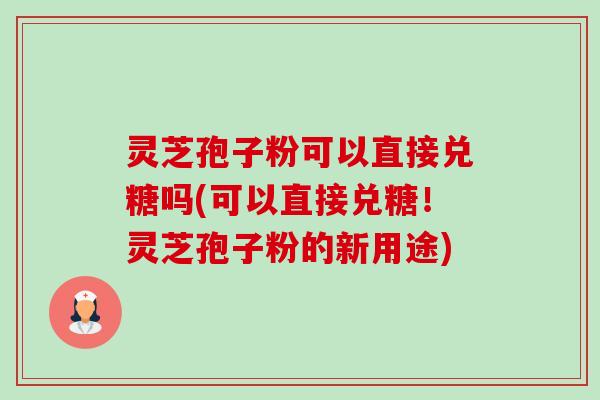灵芝孢子粉可以直接兑糖吗(可以直接兑糖!灵芝孢子粉的新用途) 灵芝孢子粉可以直接兑糖吗(可以直接兑糖!灵芝孢子粉的新用途)