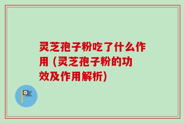 灵芝孢子粉吃了什么作用 (灵芝孢子粉的功效及作用解析) 灵芝孢子粉吃了什么作用 (灵芝孢子粉的功效及作用解析)